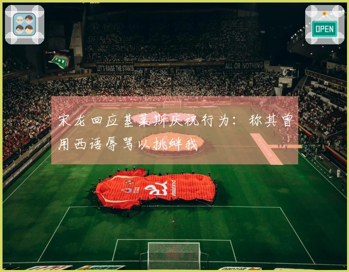 宋龙回应基莱斯庆祝行为：称其曾用西语辱骂以挑衅我