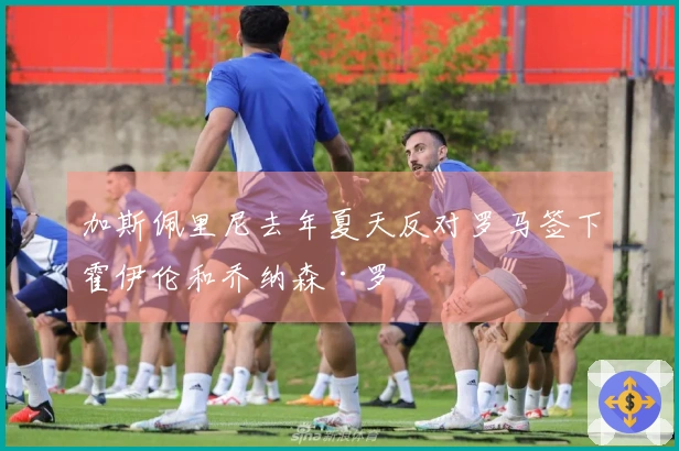 加斯佩里尼去年夏天反对罗马签下霍伊伦和乔纳森·罗