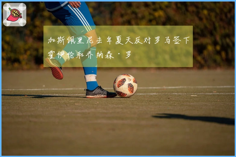 加斯佩里尼去年夏天反对罗马签下霍伊伦和乔纳森·罗