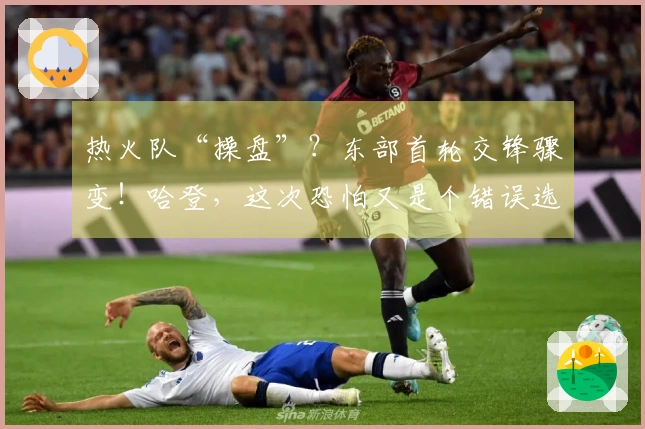 热火队“操盘”？东部首轮交锋骤变！哈登，这次恐怕又是个错误选择