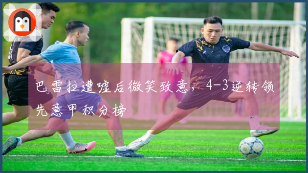 巴雷拉遭嘘后微笑致意，4-3逆转领先意甲积分榜