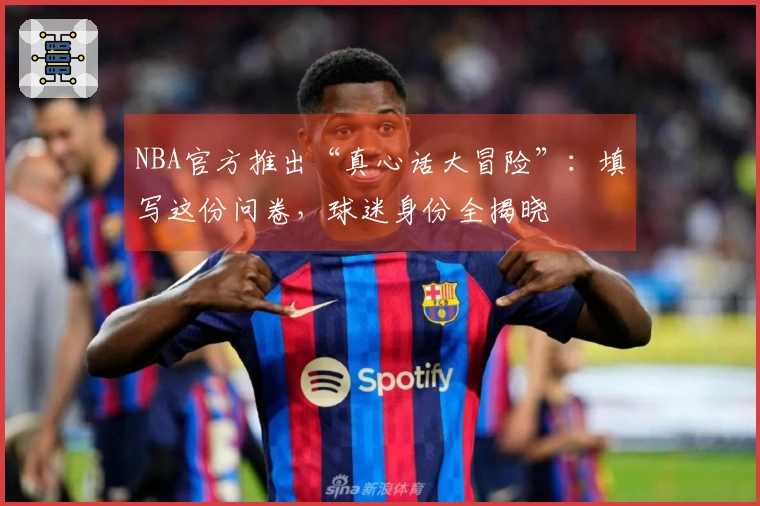 NBA官方推出“真心话大冒险”：填写这份问卷，球迷身份全揭晓