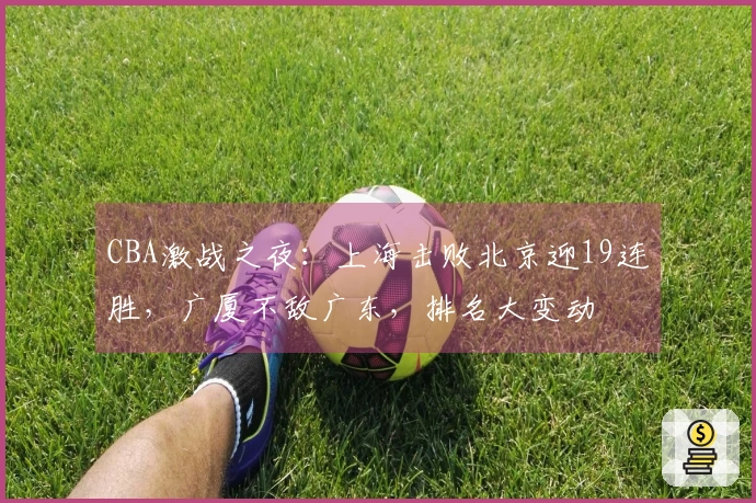 CBA激战之夜：上海击败北京迎19连胜，广厦不敌广东，排名大变动