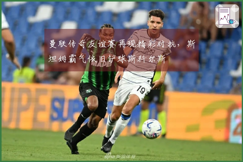 曼联传奇友谊赛再现精彩对抗，斯坦姆霸气依旧铲球斯科尔斯