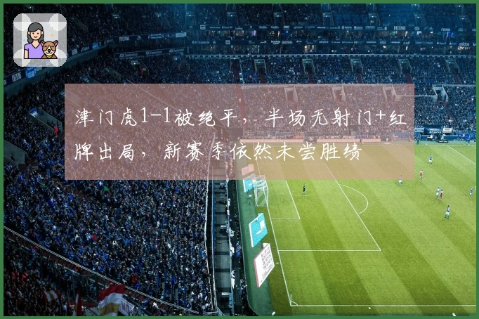 津门虎1-1被绝平，半场无射门+红牌出局，新赛季依然未尝胜绩