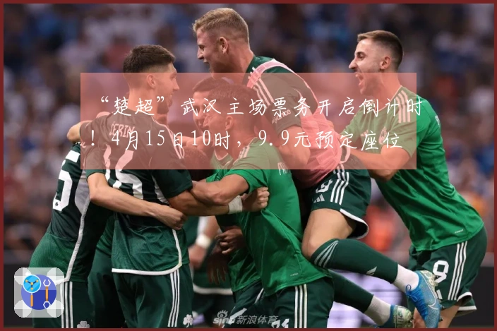 “楚超”武汉主场票务开启倒计时！4月15日10时，9.9元预定座位
