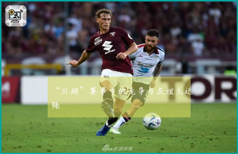“川超”赛事中的竞争与友谊无远隔