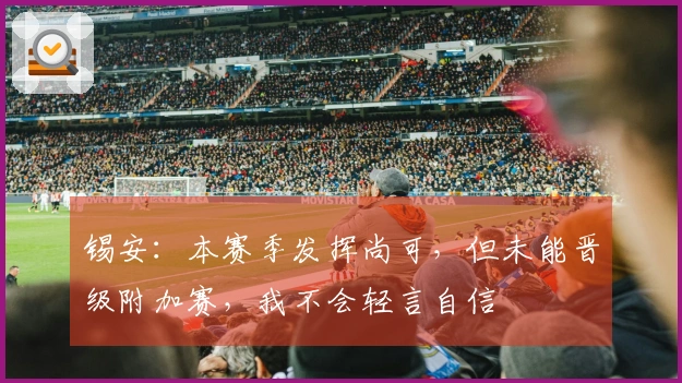 锡安：本赛季发挥尚可，但未能晋级附加赛，我不会轻言自信