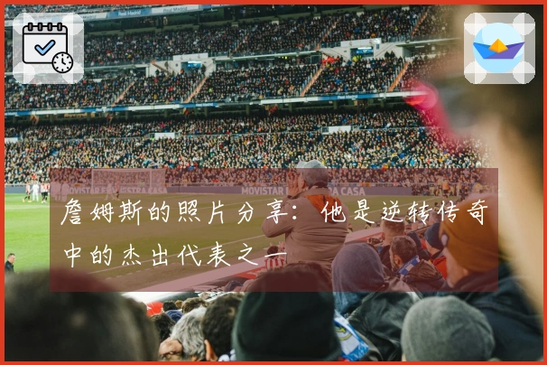 詹姆斯的照片分享：他是逆转传奇中的杰出代表之一
