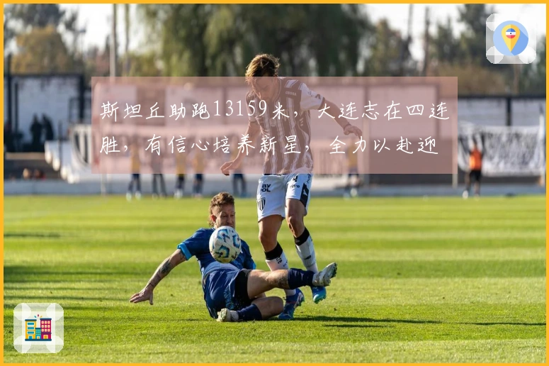 斯坦丘助跑13159米，大连志在四连胜，有信心培养新星，全力以赴迎战德比