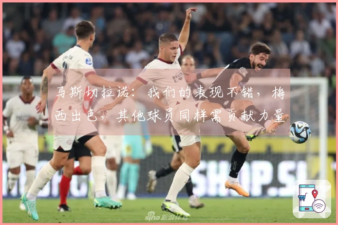 马斯切拉诺：我们的表现不错，梅西出色，其他球员同样需贡献力量