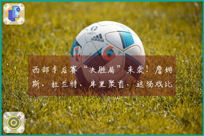 西部季后赛“决胜局”来袭！詹姆斯、杜兰特、库里聚首，这场戏比电影更精彩！