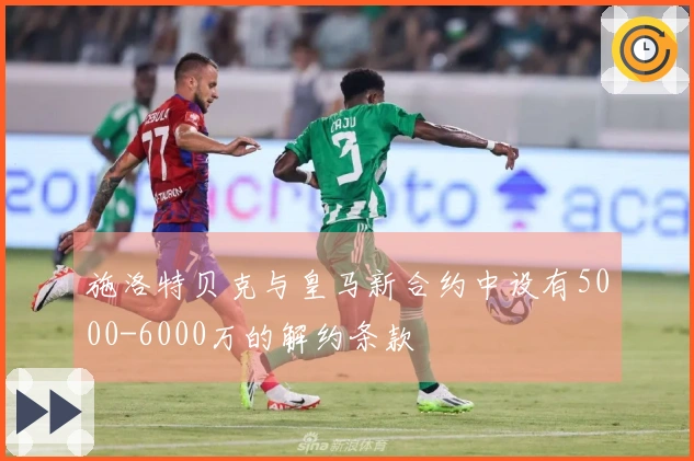 施洛特贝克与皇马新合约中设有5000-6000万的解约条款