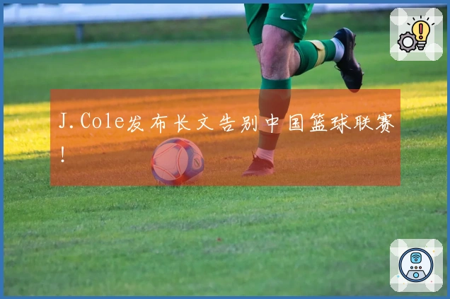 J.Cole发布长文告别中国篮球联赛！
