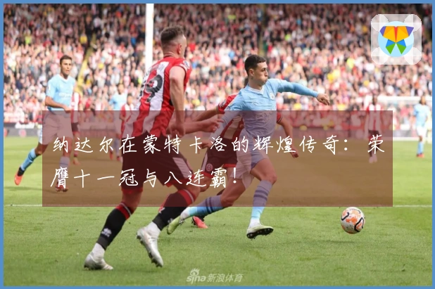 纳达尔在蒙特卡洛的辉煌传奇：荣膺十一冠与八连霸！