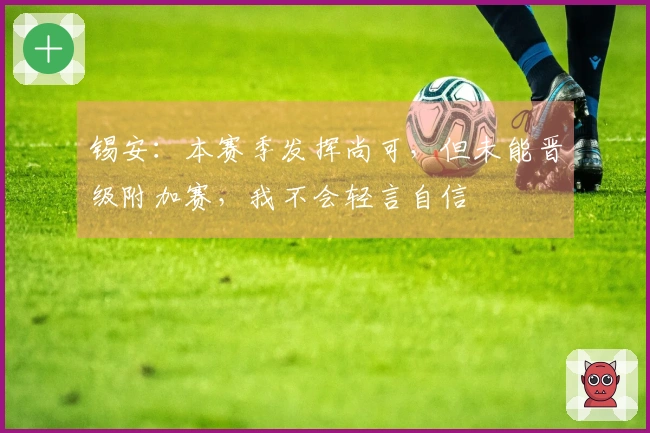 锡安：本赛季发挥尚可，但未能晋级附加赛，我不会轻言自信