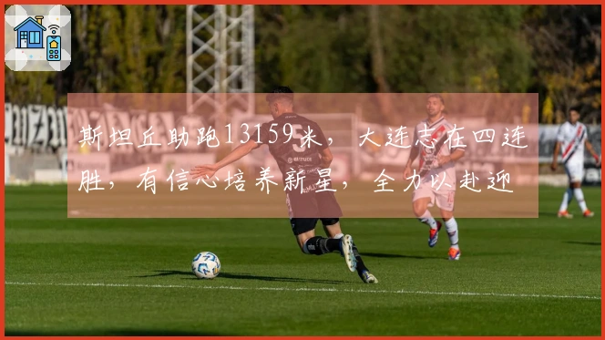 斯坦丘助跑13159米，大连志在四连胜，有信心培养新星，全力以赴迎战德比