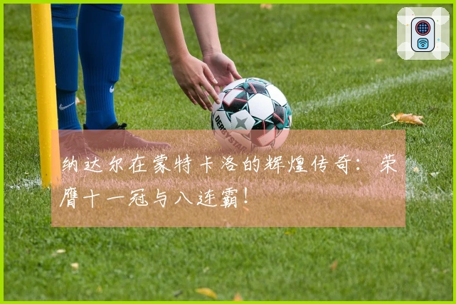 纳达尔在蒙特卡洛的辉煌传奇：荣膺十一冠与八连霸！