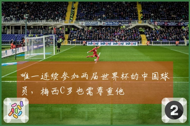 唯一连续参加两届世界杯的中国球员，梅西C罗也需尊重他