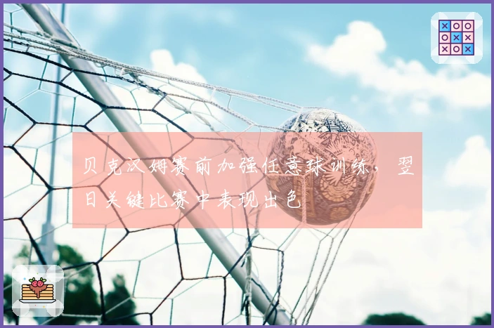 贝克汉姆赛前加强任意球训练，翌日关键比赛中表现出色