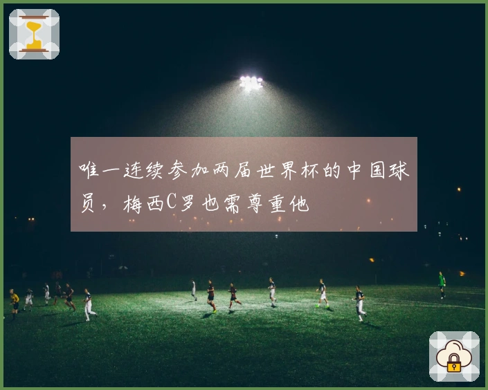 唯一连续参加两届世界杯的中国球员，梅西C罗也需尊重他